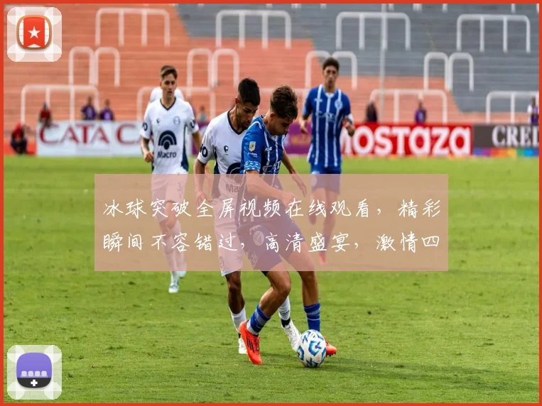 冰球突破全屏视频在线观看，精彩瞬间不容错过，高清盛宴，激情四溢，不容错过，必看
