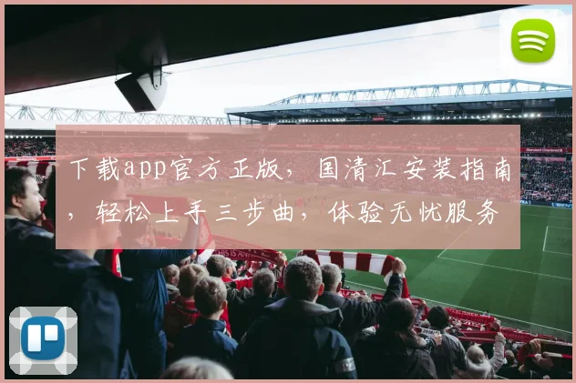 下载app官方正版，国清汇安装指南，轻松上手三步曲，体验无忧服务，一触即达