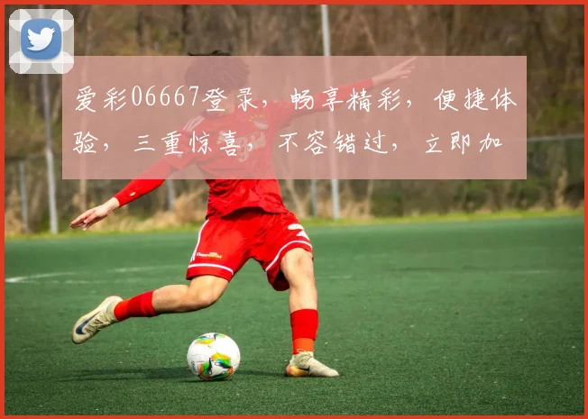 爱彩06667登录，畅享精彩，便捷体验，三重惊喜，不容错过，立即加入