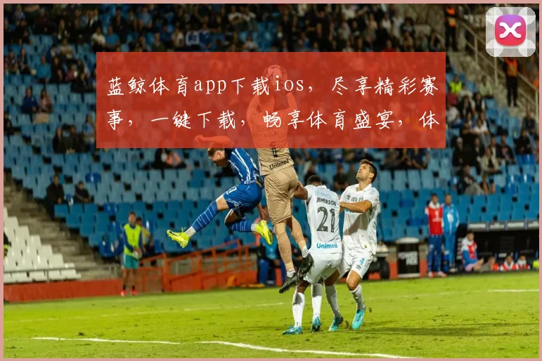 蓝鲸体育app下载ios，尽享精彩赛事，一键下载，畅享体育盛宴，体验非凡