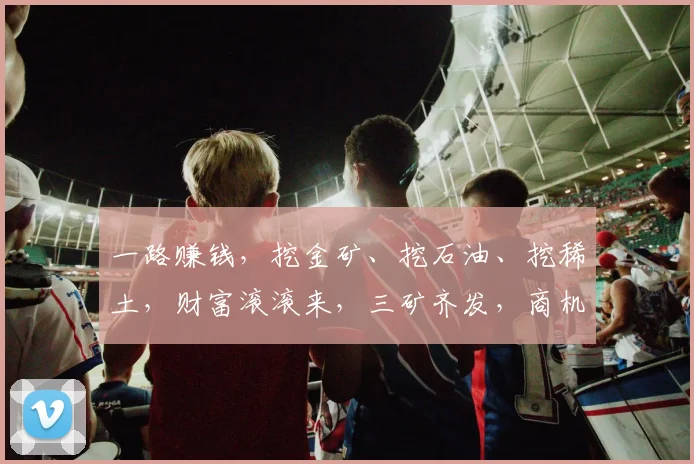 一路赚钱，挖金矿、挖石油、挖稀土，财富滚滚来，三矿齐发，商机无限