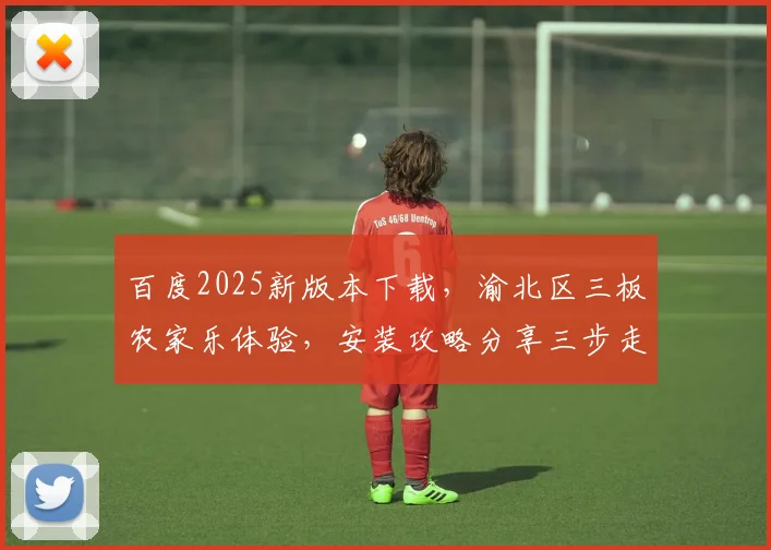 百度2025新版本下载，渝北区三板农家乐体验，安装攻略分享三步走