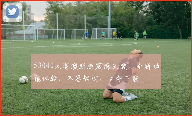 53040大港澳新版震撼来袭，全新功能体验，不容错过，立即下载