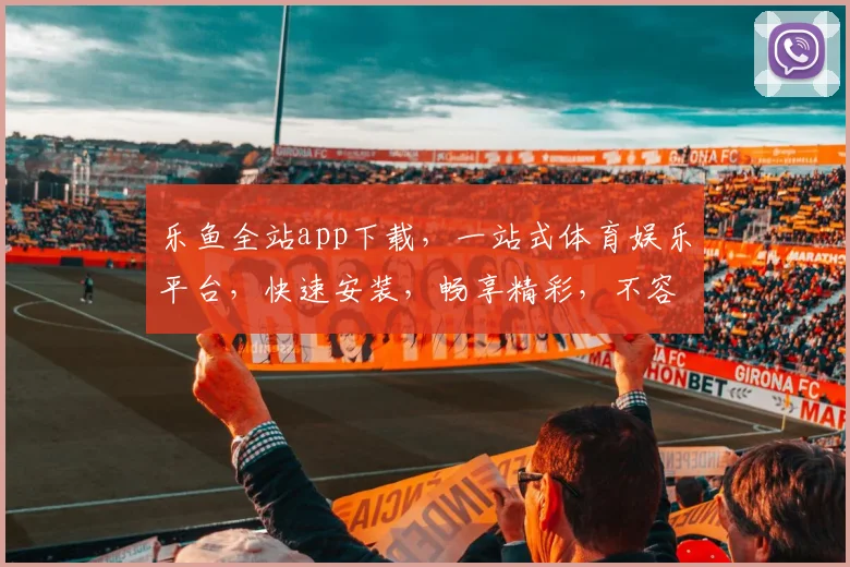 乐鱼全站app下载，一站式体育娱乐平台，快速安装，畅享精彩，不容错过