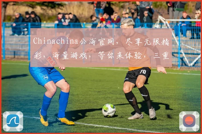 Chinachina公海官网，尽享无限精彩，海量游戏，等你来体验，三重优惠，惊喜不断，不容错过