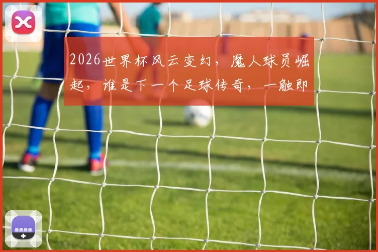 2026世界杯风云变幻，魔人球员崛起，谁是下一个足球传奇，一触即发
