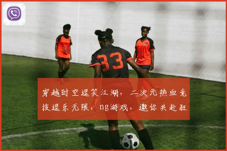 穿越时空逗笑江湖，二次元热血竞技逗乐无限，ng游戏，邀你共赴狂欢