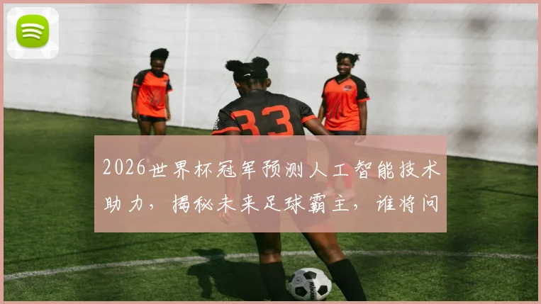 2026世界杯冠军预测人工智能技术助力，揭秘未来足球霸主，谁将问鼎巅峰