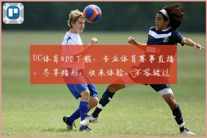 UC体育app下载，专业体育赛事直播，尽享精彩，快来体验，不容错过