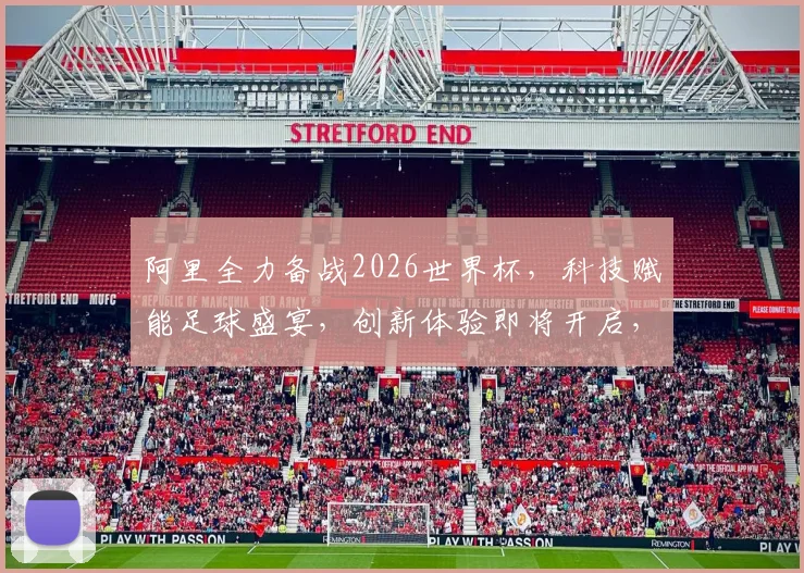 阿里全力备战2026世界杯，科技赋能足球盛宴，创新体验即将开启，不容错过