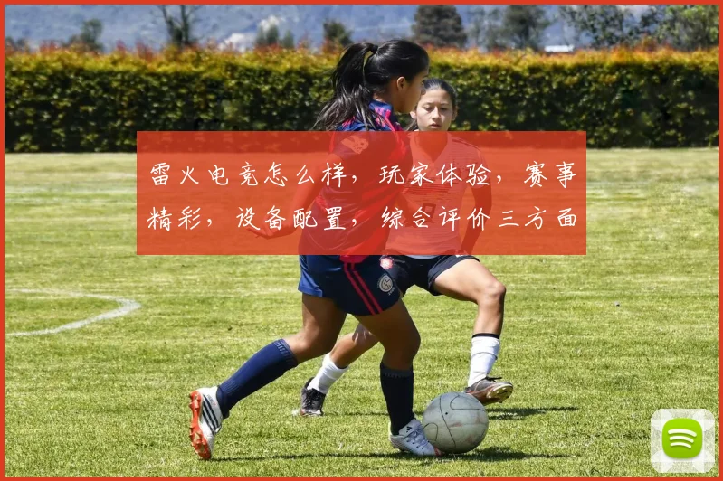 雷火电竞怎么样，玩家体验，赛事精彩，设备配置，综合评价三方面看，值得一试