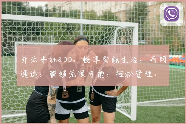 开云手机app，畅享智能生活，两网通选，解锁无限可能，轻松管理，一触即达。