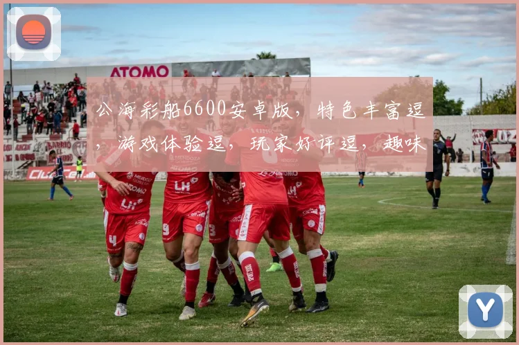 公海彩船6600安卓版，特色丰富逗，游戏体验逗，玩家好评逗，趣味无限逗