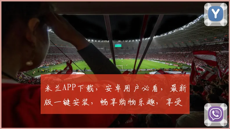 米兰APP下载，安卓用户必看，最新版一键安装，畅享购物乐趣，享受优惠不停歇